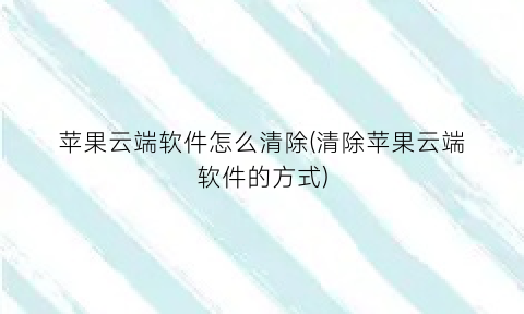 苹果云端软件怎么清除(清除苹果云端软件的方式)