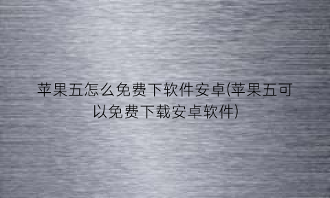 苹果五怎么免费下软件安卓(苹果五可以免费下载安卓软件)