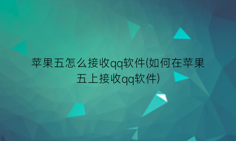 苹果五怎么接收qq软件(如何在苹果五上接收qq软件)