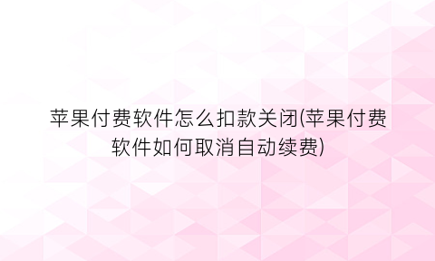 “苹果付费软件怎么扣款关闭(苹果付费软件如何取消自动续费)