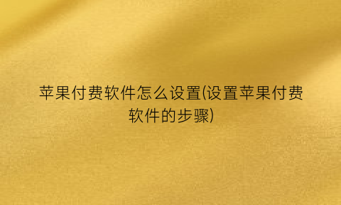 “苹果付费软件怎么设置(设置苹果付费软件的步骤)