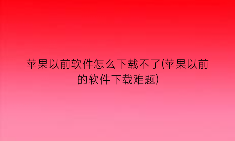 苹果以前软件怎么下载不了(苹果以前的软件下载难题)