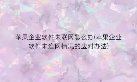 “苹果企业软件未联网怎么办(苹果企业软件未连网情况的应对办法)