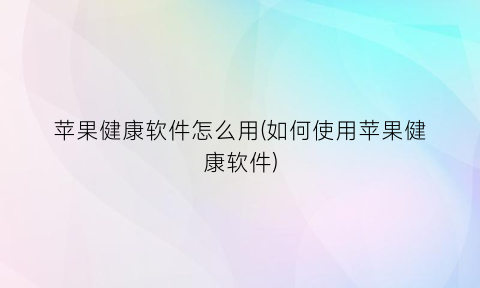 “苹果健康软件怎么用(如何使用苹果健康软件)