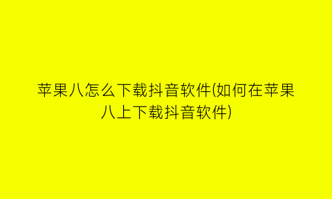 苹果八怎么下载抖音软件(如何在苹果八上下载抖音软件)