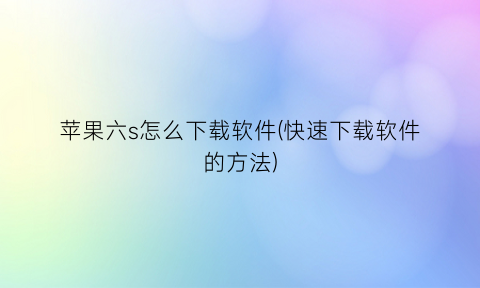 “苹果六s怎么下载软件(快速下载软件的方法)