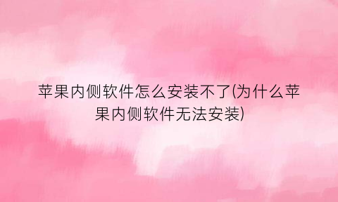 苹果内侧软件怎么安装不了(为什么苹果内侧软件无法安装)