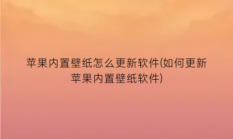苹果内置壁纸怎么更新软件(如何更新苹果内置壁纸软件)