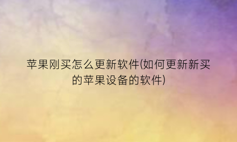 苹果刚买怎么更新软件(如何更新新买的苹果设备的软件)
