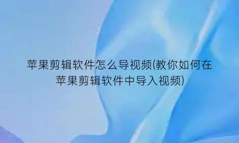 “苹果剪辑软件怎么导视频(教你如何在苹果剪辑软件中导入视频)