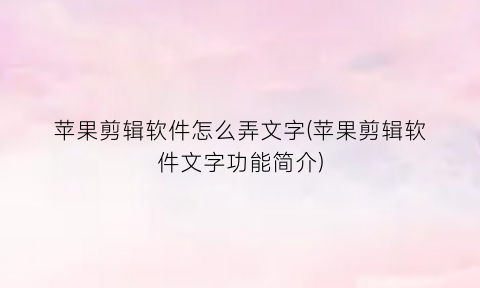 “苹果剪辑软件怎么弄文字(苹果剪辑软件文字功能简介)