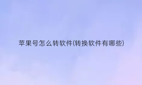 “苹果号怎么转软件(转换软件有哪些)