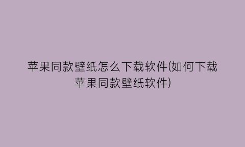“苹果同款壁纸怎么下载软件(如何下载苹果同款壁纸软件)