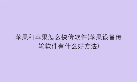 “苹果和苹果怎么快传软件(苹果设备传输软件有什么好方法)