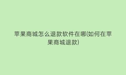 苹果商城怎么退款软件在哪(如何在苹果商城退款)