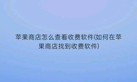 “苹果商店怎么查看收费软件(如何在苹果商店找到收费软件)