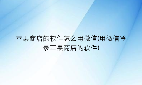 苹果商店的软件怎么用微信(用微信登录苹果商店的软件)