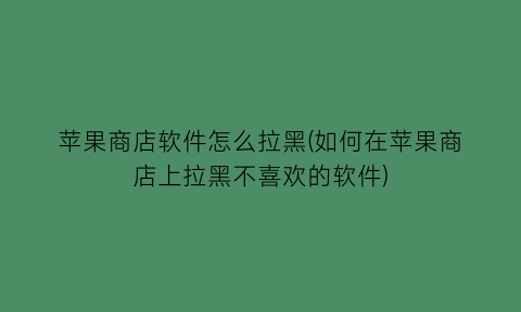苹果商店软件怎么拉黑(如何在苹果商店上拉黑不喜欢的软件)