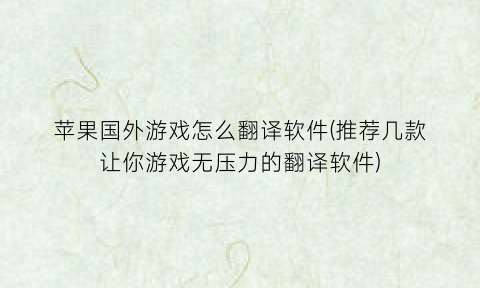 苹果国外游戏怎么翻译软件(推荐几款让你游戏无压力的翻译软件)