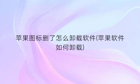 “苹果图标删了怎么卸载软件(苹果软件如何卸载)