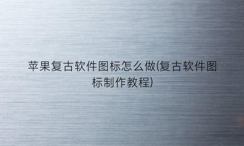 苹果复古软件图标怎么做(复古软件图标制作教程)