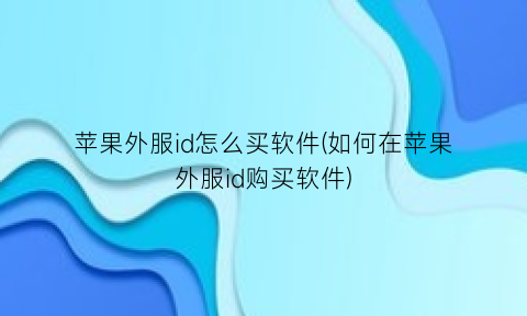 “苹果外服id怎么买软件(如何在苹果外服id购买软件)