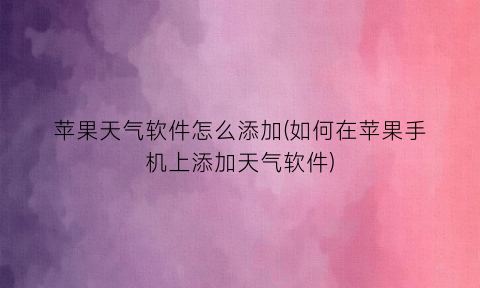 “苹果天气软件怎么添加(如何在苹果手机上添加天气软件)