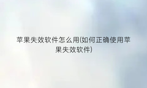 苹果失效软件怎么用(如何正确使用苹果失效软件)