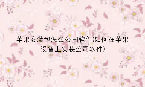 苹果安装包怎么公司软件(如何在苹果设备上安装公司软件)