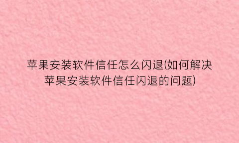 苹果安装软件信任怎么闪退(如何解决苹果安装软件信任闪退的问题)