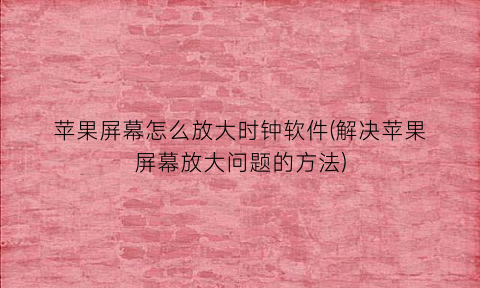 苹果屏幕怎么放大时钟软件(解决苹果屏幕放大问题的方法)