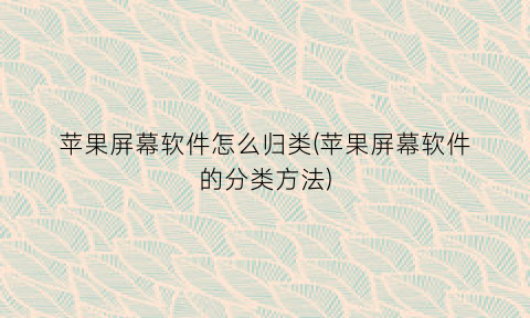 “苹果屏幕软件怎么归类(苹果屏幕软件的分类方法)