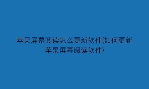 苹果屏幕阅读怎么更新软件(如何更新苹果屏幕阅读软件)