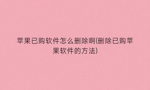 “苹果已购软件怎么删除啊(删除已购苹果软件的方法)