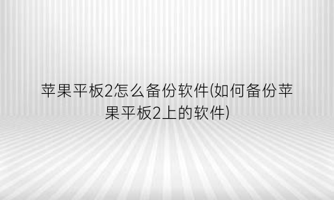 “苹果平板2怎么备份软件(如何备份苹果平板2上的软件)