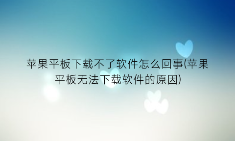 “苹果平板下载不了软件怎么回事(苹果平板无法下载软件的原因)