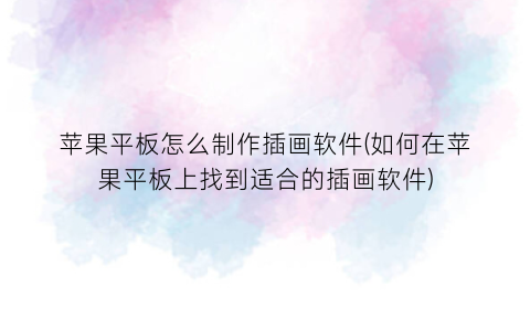 “苹果平板怎么制作插画软件(如何在苹果平板上找到适合的插画软件)