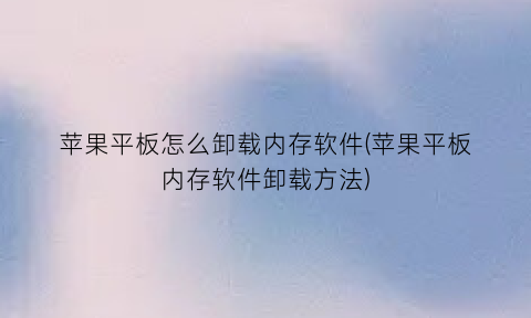 “苹果平板怎么卸载内存软件(苹果平板内存软件卸载方法)