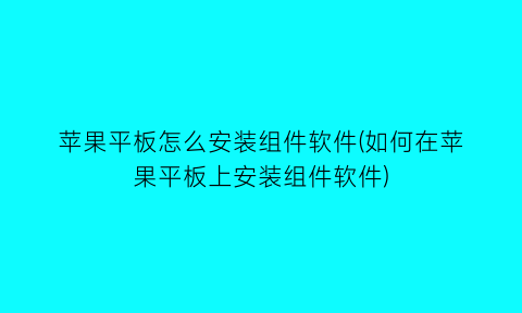 苹果平板怎么安装组件软件(如何在苹果平板上安装组件软件)