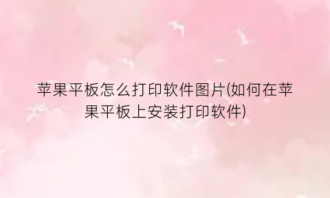 苹果平板怎么打印软件图片(如何在苹果平板上安装打印软件)