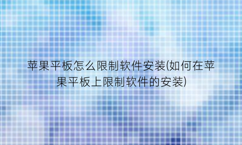 苹果平板怎么限制软件安装(如何在苹果平板上限制软件的安装)