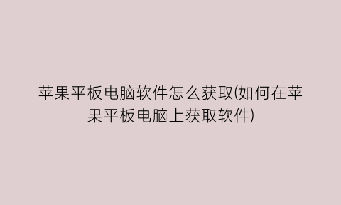 “苹果平板电脑软件怎么获取(如何在苹果平板电脑上获取软件)