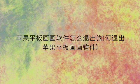 苹果平板画画软件怎么退出(如何退出苹果平板画画软件)