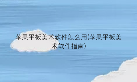 苹果平板美术软件怎么用(苹果平板美术软件指南)