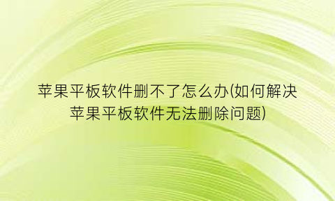 “苹果平板软件删不了怎么办(如何解决苹果平板软件无法删除问题)