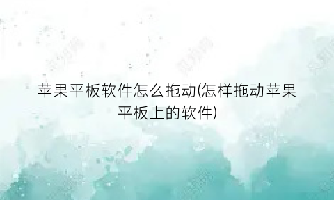 “苹果平板软件怎么拖动(怎样拖动苹果平板上的软件)