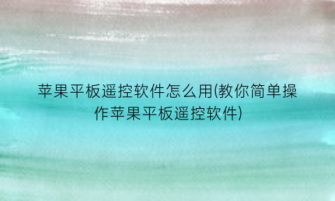 苹果平板遥控软件怎么用(教你简单操作苹果平板遥控软件)