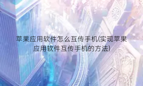 “苹果应用软件怎么互传手机(实现苹果应用软件互传手机的方法)