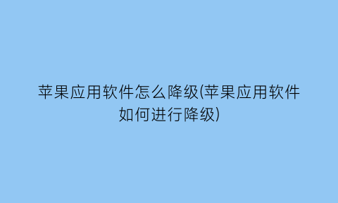 “苹果应用软件怎么降级(苹果应用软件如何进行降级)