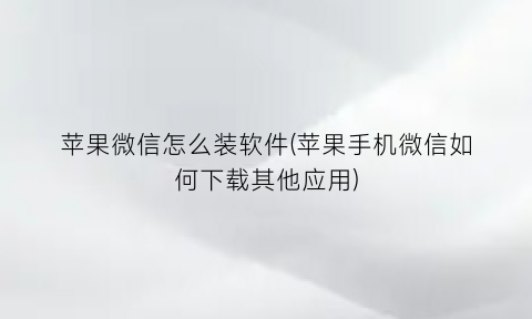 苹果微信怎么装软件(苹果手机微信如何下载其他应用)